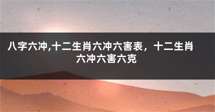 八字六冲,十二生肖六冲六害表，十二生肖六冲六害六克