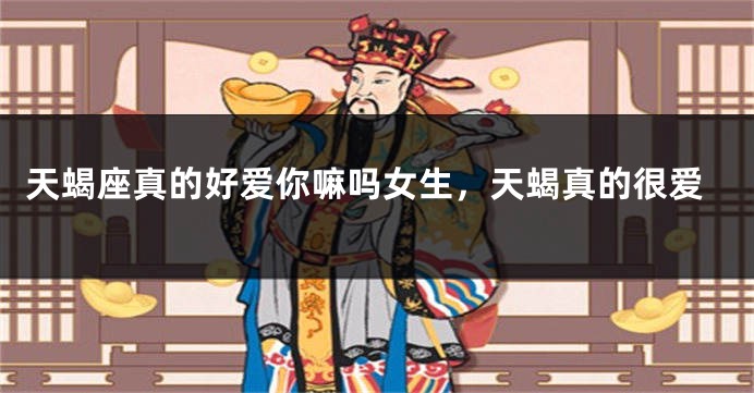 天蝎座真的好爱你嘛吗女生，天蝎真的很爱