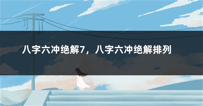 八字六冲绝解7，八字六冲绝解排列