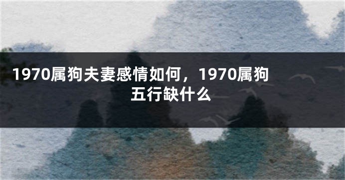1970属狗夫妻感情如何，1970属狗五行缺什么