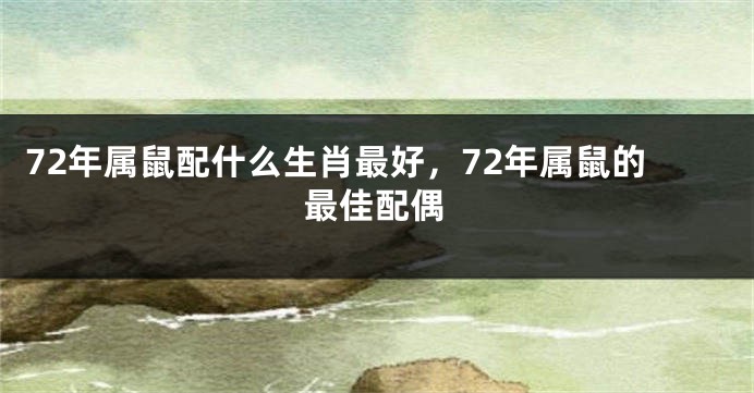 72年属鼠配什么生肖最好，72年属鼠的最佳配偶