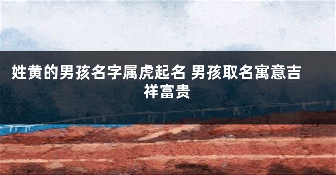 姓黄的男孩名字属虎起名 男孩取名寓意吉祥富贵
