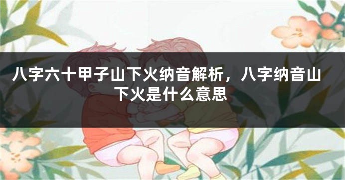 八字六十甲子山下火纳音解析，八字纳音山下火是什么意思