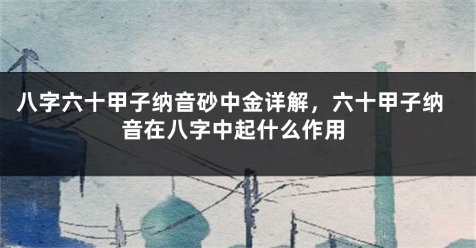 八字六十甲子纳音砂中金详解，六十甲子纳音在八字中起什么作用