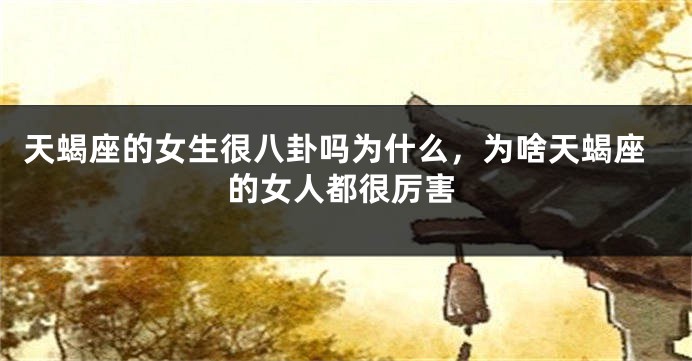 天蝎座的女生很八卦吗为什么，为啥天蝎座的女人都很厉害