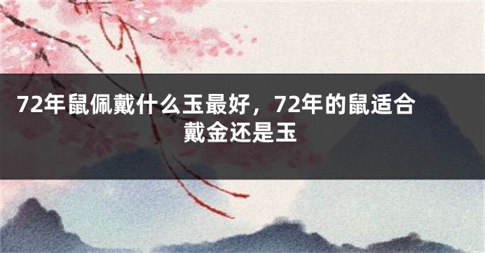 72年鼠佩戴什么玉最好，72年的鼠适合戴金还是玉
