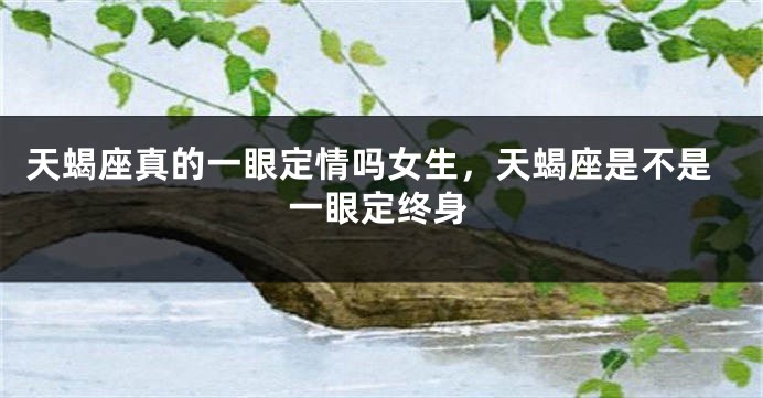 天蝎座真的一眼定情吗女生，天蝎座是不是一眼定终身