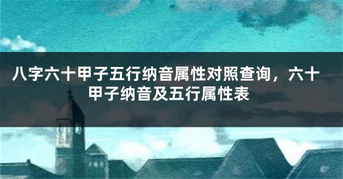 八字六十甲子五行纳音属性对照查询，六十甲子纳音及五行属性表