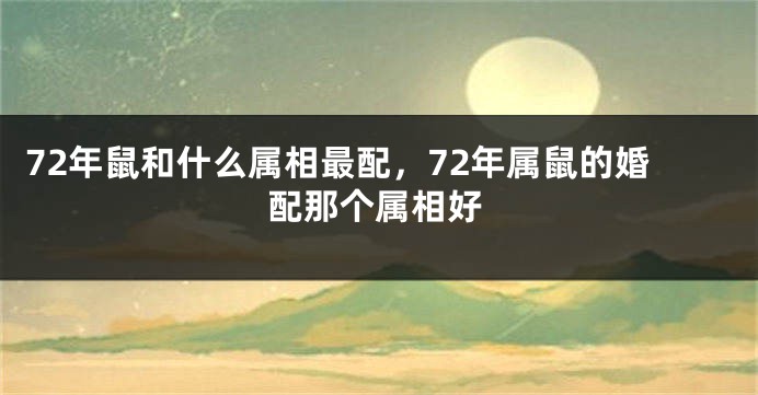 72年鼠和什么属相最配，72年属鼠的婚配那个属相好
