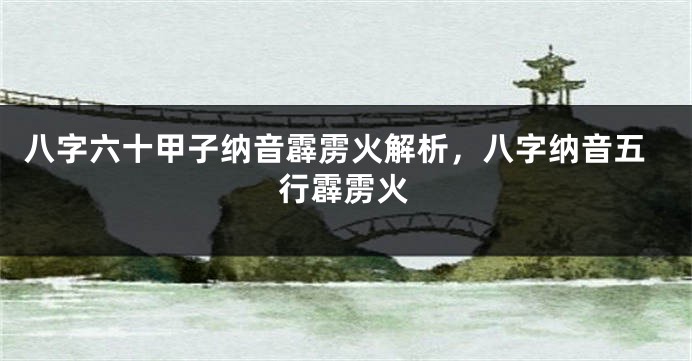 八字六十甲子纳音霹雳火解析，八字纳音五行霹雳火