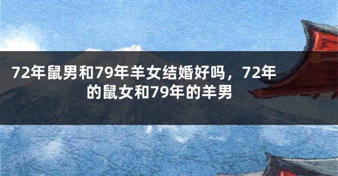 72年鼠男和79年羊女结婚好吗，72年的鼠女和79年的羊男