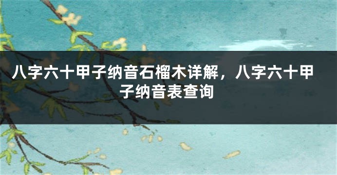 八字六十甲子纳音石榴木详解，八字六十甲子纳音表查询