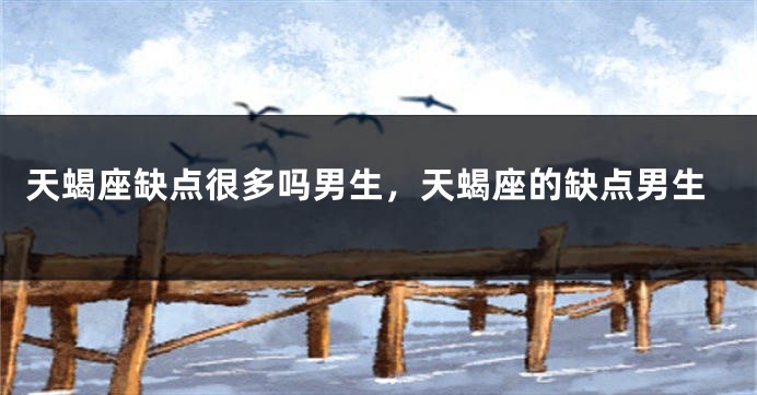 天蝎座缺点很多吗男生，天蝎座的缺点男生
