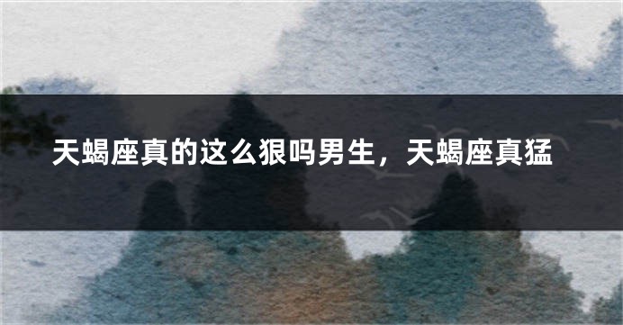 天蝎座真的这么狠吗男生，天蝎座真猛