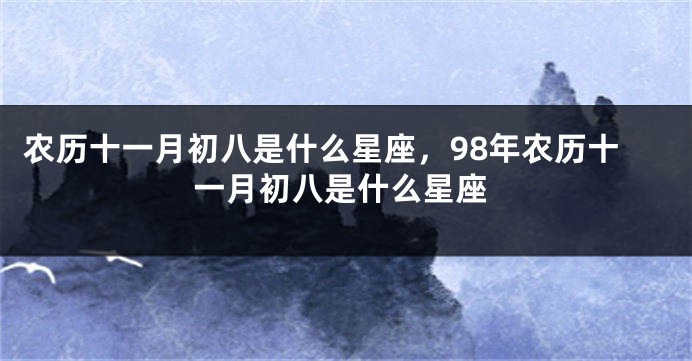 农历十一月初八是什么星座，98年农历十一月初八是什么星座