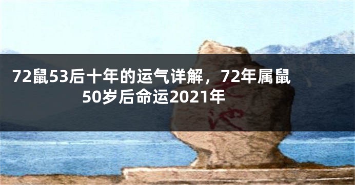 72鼠53后十年的运气详解，72年属鼠50岁后命运2021年