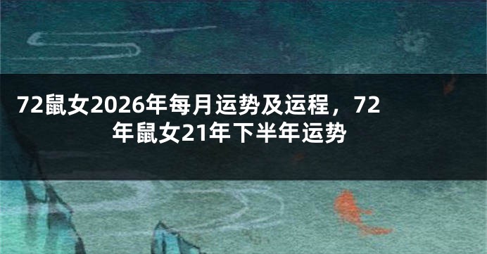 72鼠女2026年每月运势及运程，72年鼠女21年下半年运势
