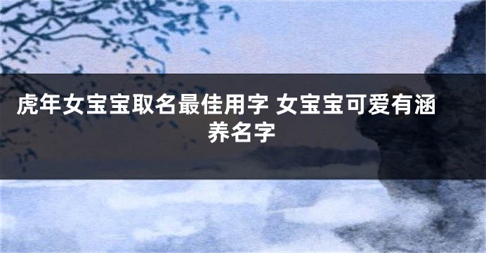 虎年女宝宝取名最佳用字 女宝宝可爱有涵养名字