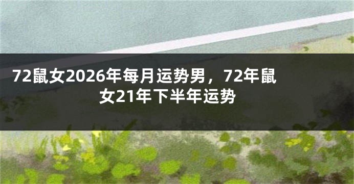 72鼠女2026年每月运势男，72年鼠女21年下半年运势