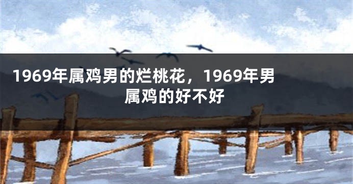 1969年属鸡男的烂桃花，1969年男属鸡的好不好