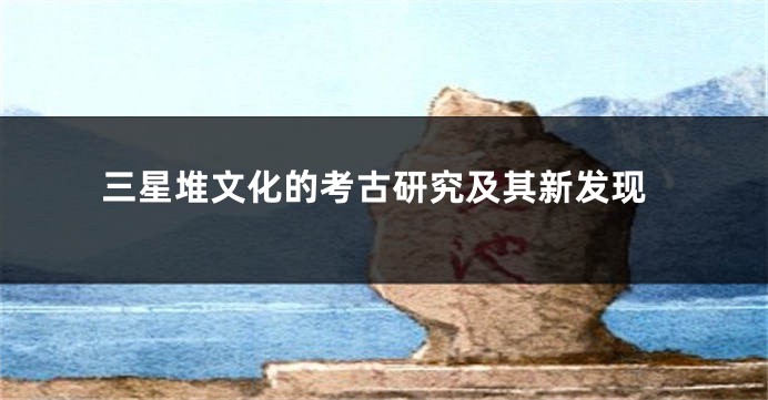三星堆文化的考古研究及其新发现