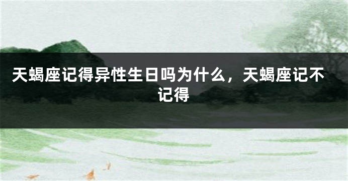 天蝎座记得异性生日吗为什么，天蝎座记不记得