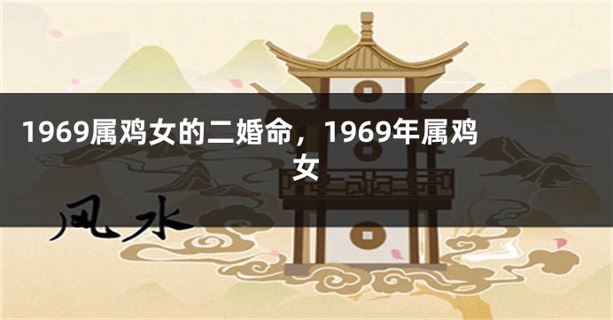 1969属鸡女的二婚命，1969年属鸡女