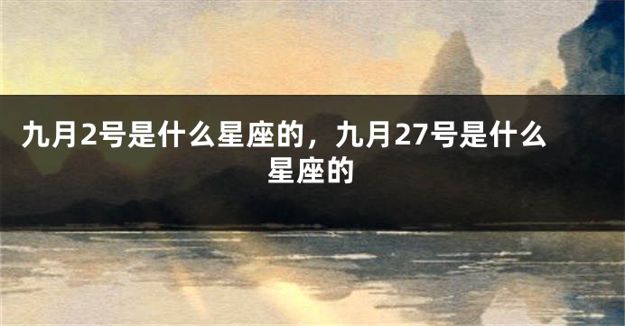 九月2号是什么星座的，九月27号是什么星座的