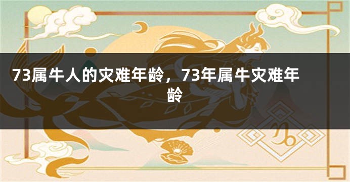 73属牛人的灾难年龄，73年属牛灾难年龄