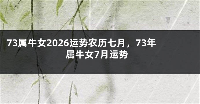 73属牛女2026运势农历七月，73年属牛女7月运势