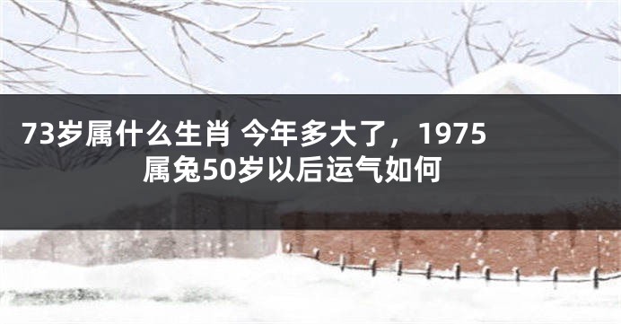 73岁属什么生肖 今年多大了，1975属兔50岁以后运气如何