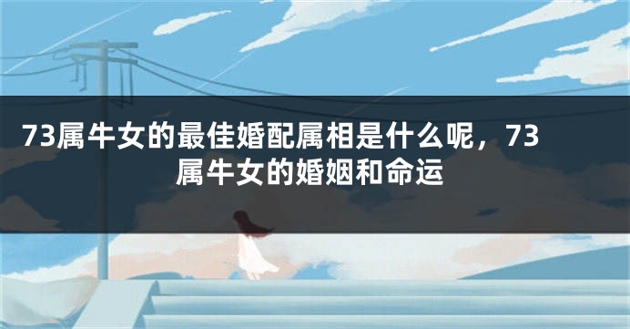 73属牛女的最佳婚配属相是什么呢，73属牛女的婚姻和命运