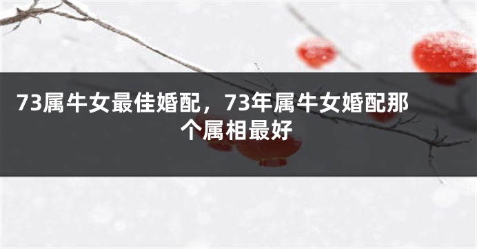 73属牛女最佳婚配，73年属牛女婚配那个属相最好
