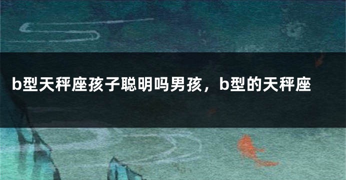 b型天秤座孩子聪明吗男孩，b型的天秤座