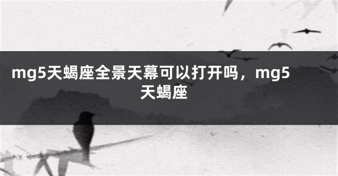 mg5天蝎座全景天幕可以打开吗，mg5 天蝎座