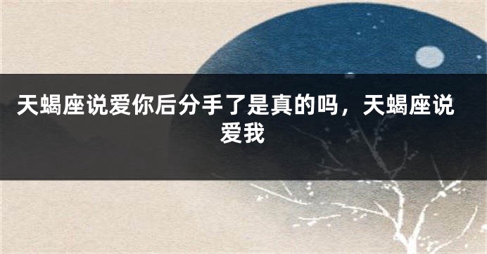 天蝎座说爱你后分手了是真的吗，天蝎座说爱我