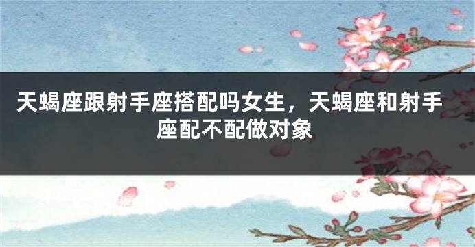 天蝎座跟射手座搭配吗女生，天蝎座和射手座配不配做对象