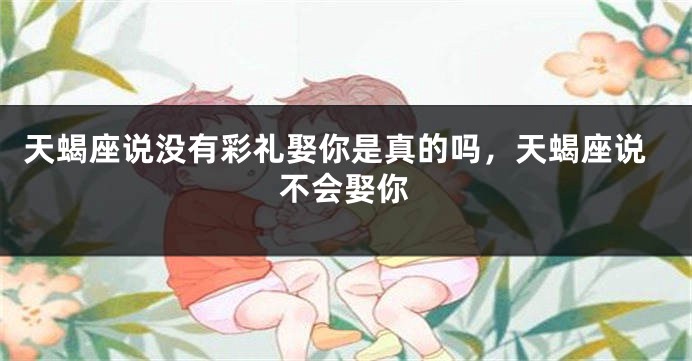 天蝎座说没有彩礼娶你是真的吗，天蝎座说不会娶你
