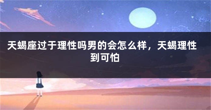 天蝎座过于理性吗男的会怎么样，天蝎理性到可怕