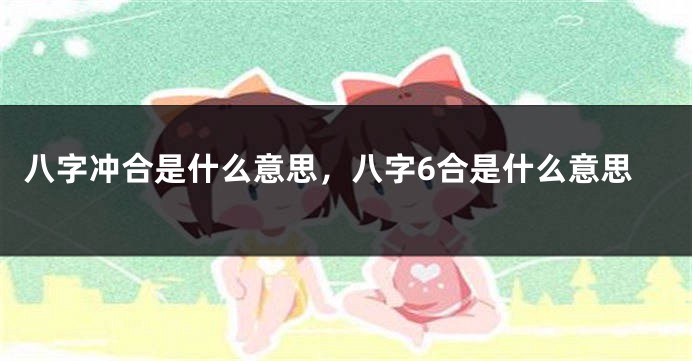 八字冲合是什么意思，八字6合是什么意思