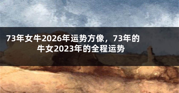 73年女牛2026年运势方像，73年的牛女2023年的全程运势