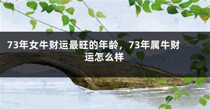 73年女牛财运最旺的年龄，73年属牛财运怎么样