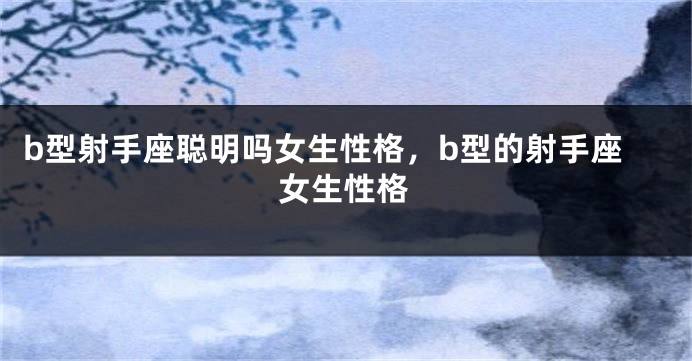 b型射手座聪明吗女生性格，b型的射手座女生性格