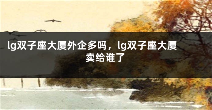 lg双子座大厦外企多吗，lg双子座大厦卖给谁了