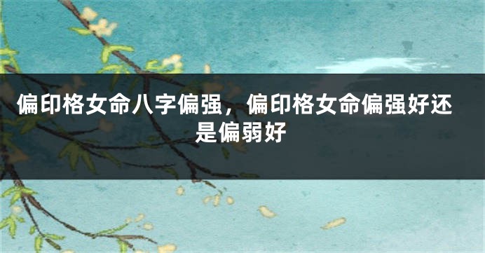 偏印格女命八字偏强，偏印格女命偏强好还是偏弱好