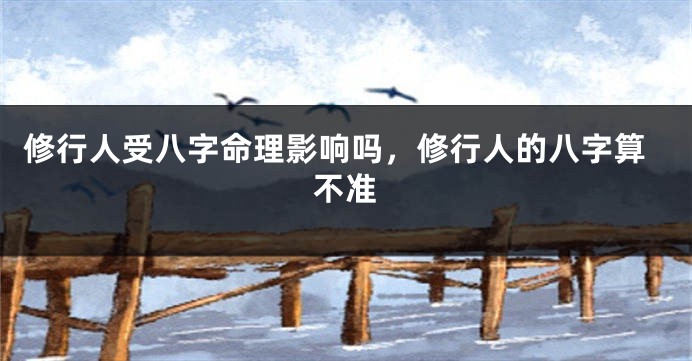 修行人受八字命理影响吗，修行人的八字算不准