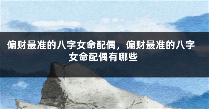 偏财最准的八字女命配偶，偏财最准的八字女命配偶有哪些