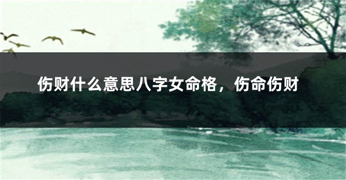 伤财什么意思八字女命格，伤命伤财