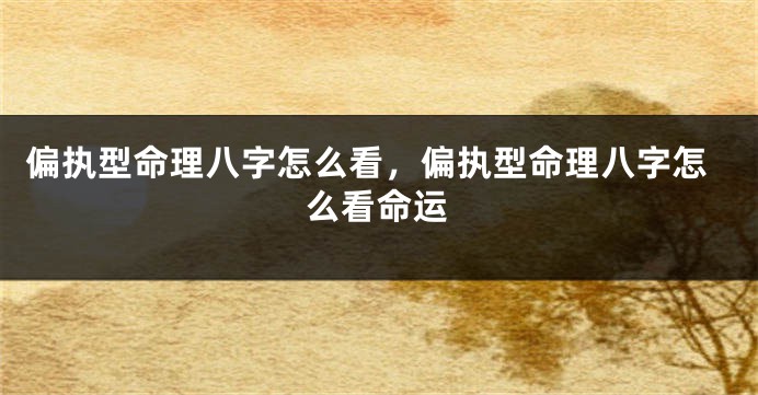 偏执型命理八字怎么看，偏执型命理八字怎么看命运