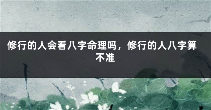 修行的人会看八字命理吗，修行的人八字算不准